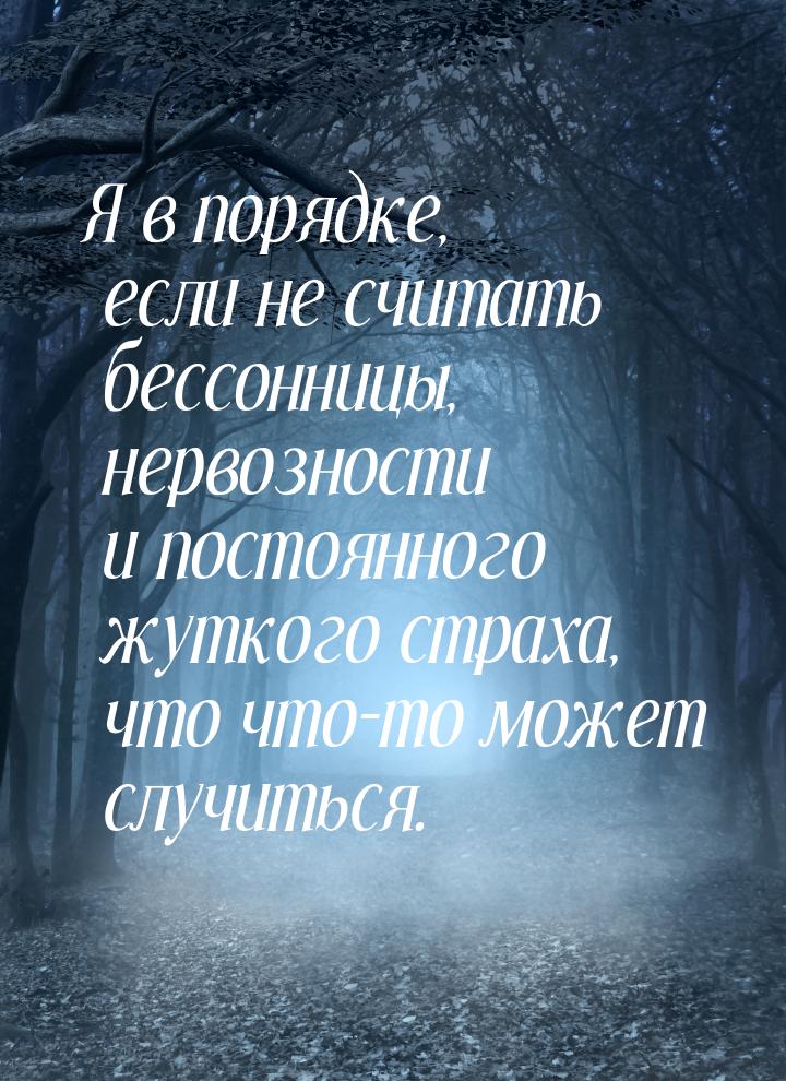 Я в порядке, если не считать бессонницы, нервозности и постоянного жуткого страха, что что