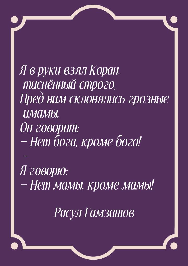 Я в руки взял Коран, тиснённый строго, Пред ним склонялись грозные имамы. Он говорит: &mda