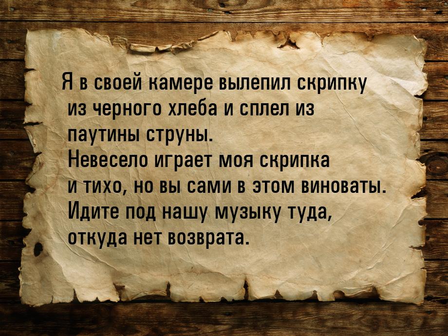 Я в своей камере вылепил скрипку из черного хлеба и сплел из паутины струны. Невесело игра