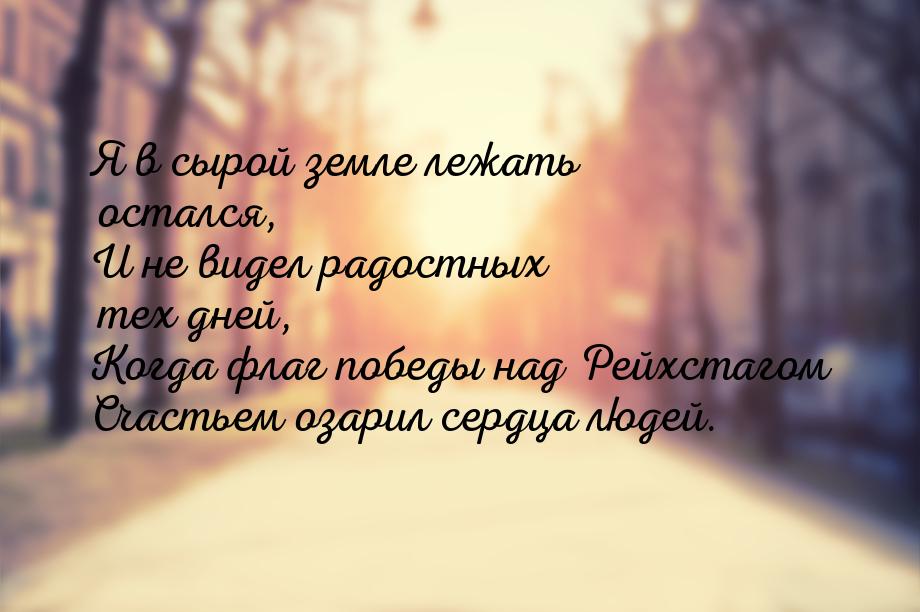 Я в сырой земле лежать остался, И не видел радостных тех дней, Когда флаг победы над Рейхс