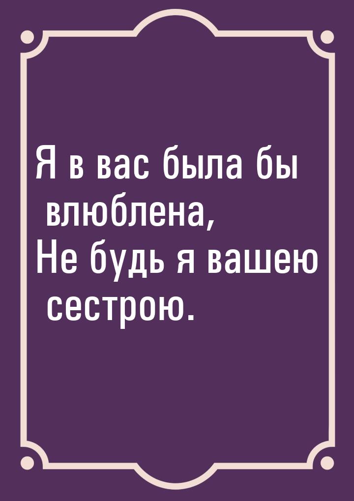 Я в вас была бы влюблена, Не будь я вашею сестрою.