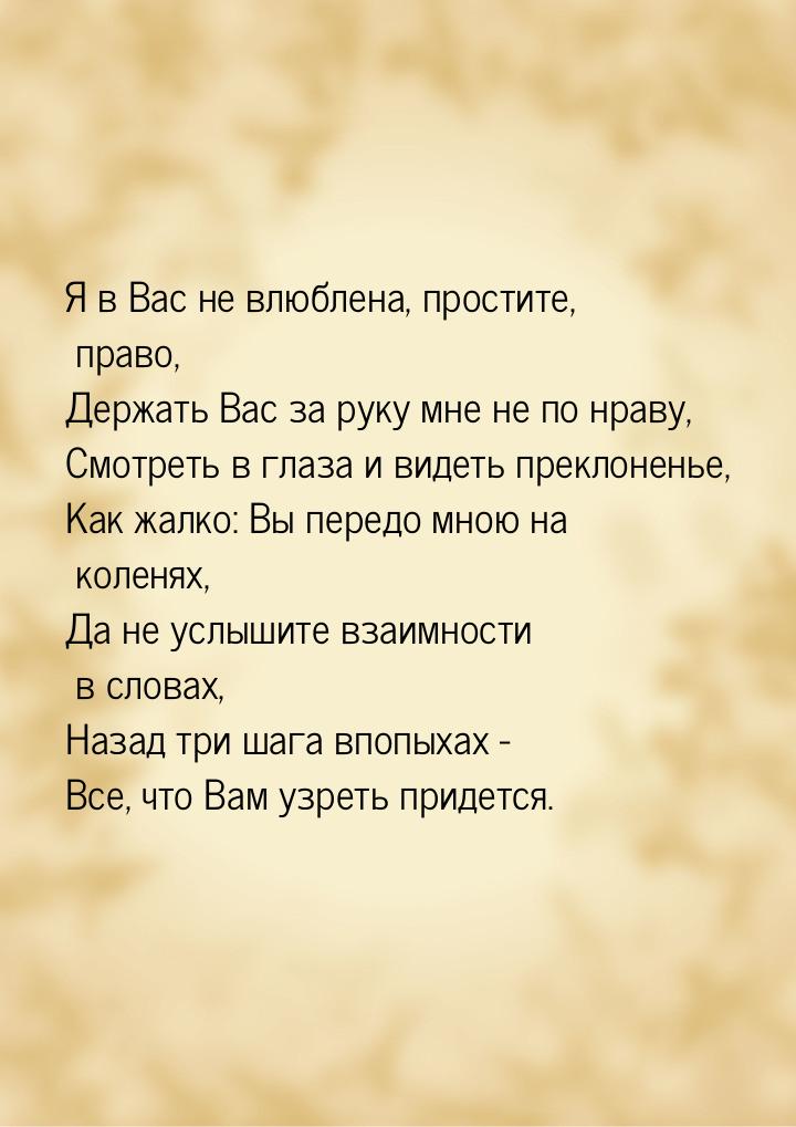 Я в Вас не влюблена, простите, право, Держать Вас за руку мне не по нраву, Смотреть в глаз