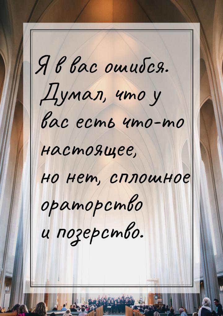 Я в вас ошибся. Думал, что у вас есть что-то настоящее, но нет, сплошное ораторство и позе