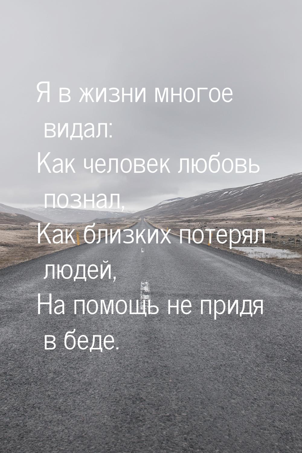 Я в жизни многое видал: Как человек любовь познал, Как близких потерял людей, На помощь не