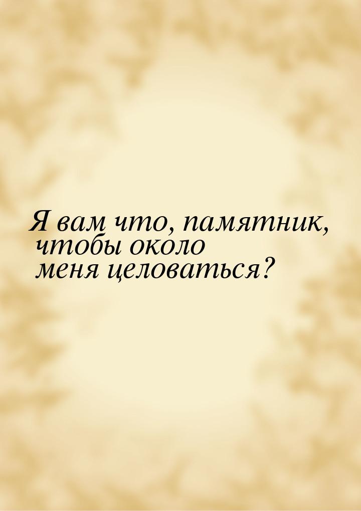 Я вам что, памятник, чтобы около меня целоваться?