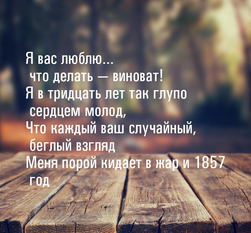 Я вас люблю... что делать  виноват! Я в тридцать лет так глупо сердцем молод, Что к