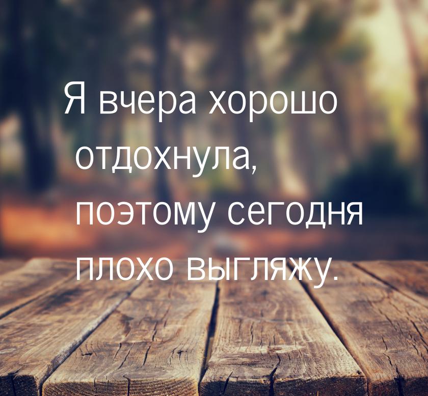 Я вчера хорошо отдохнула, поэтому сегодня плохо выгляжу.