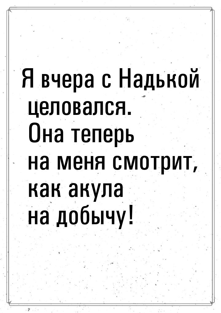 Я вчера с Надькой целовался. Она теперь на меня смотрит, как акула на добычу!