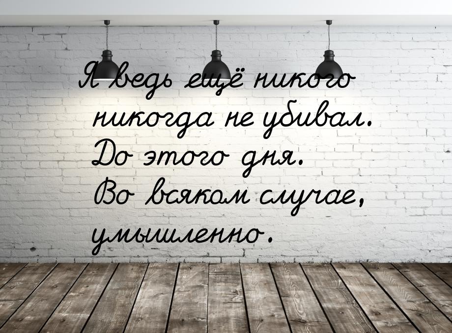 Я ведь ещё никого никогда не убивал. До этого дня. Во всяком случае, умышленно.