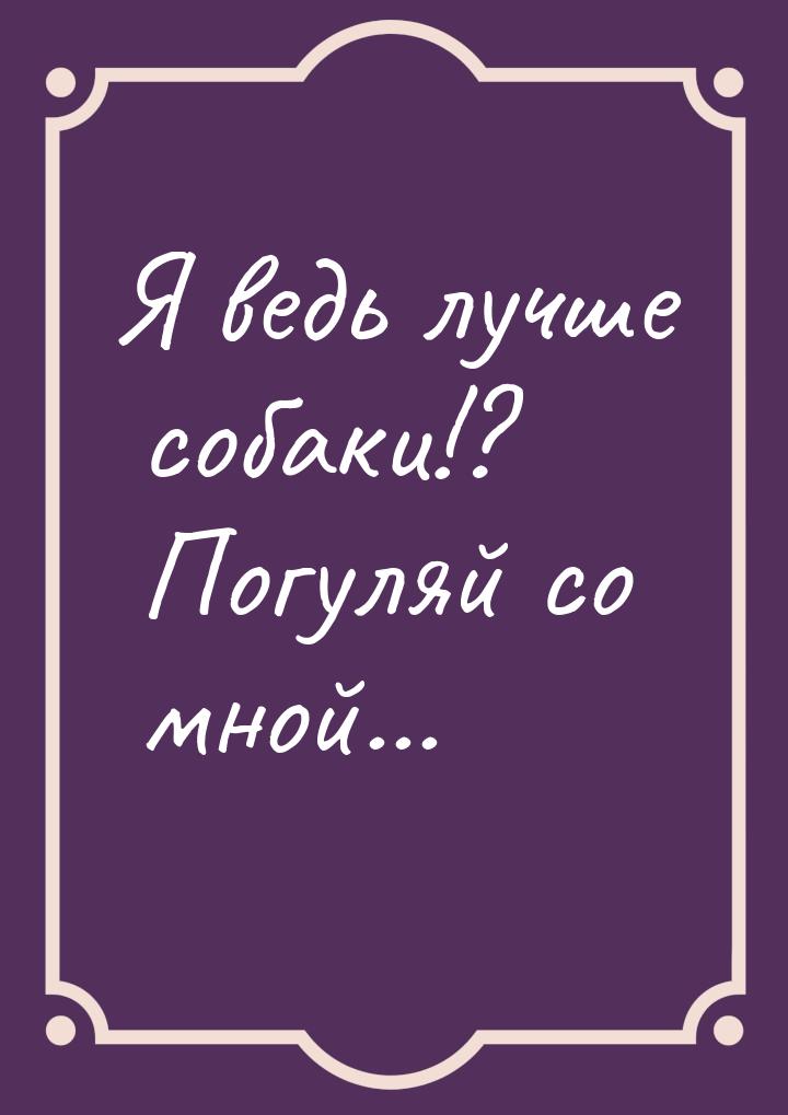 Я ведь лучше собаки!? Погуляй со мной...