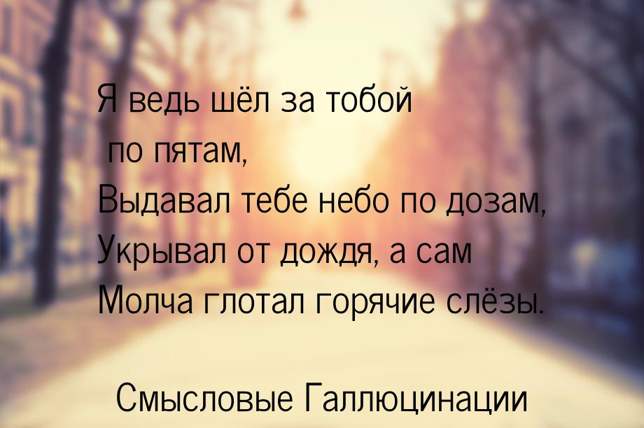 Я ведь шёл за тобой по пятам, Выдавал тебе небо по дозам, Укрывал от дождя, а сам Молча гл