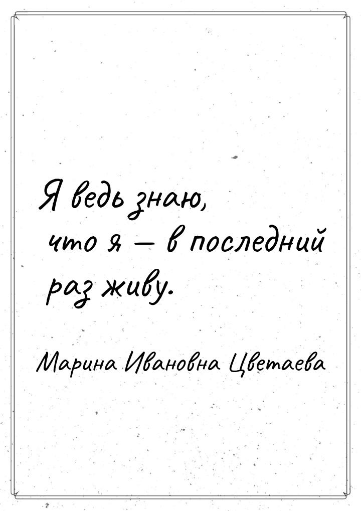 Я ведь знаю, что я — в последний раз живу.