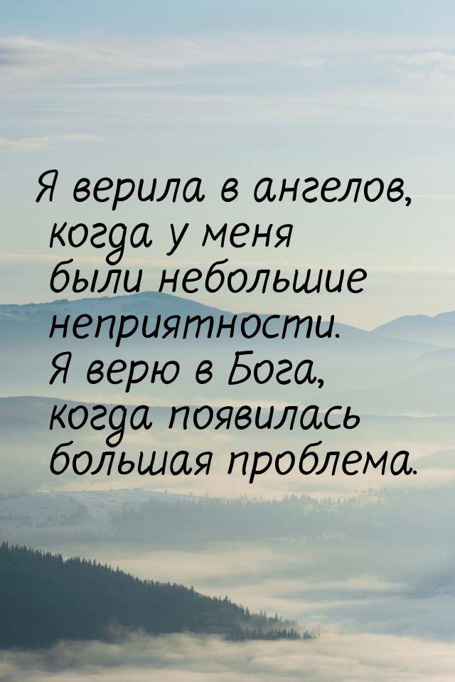 Я верила в ангелов, когда у меня были небольшие неприятности. Я верю в Бога, когда появила