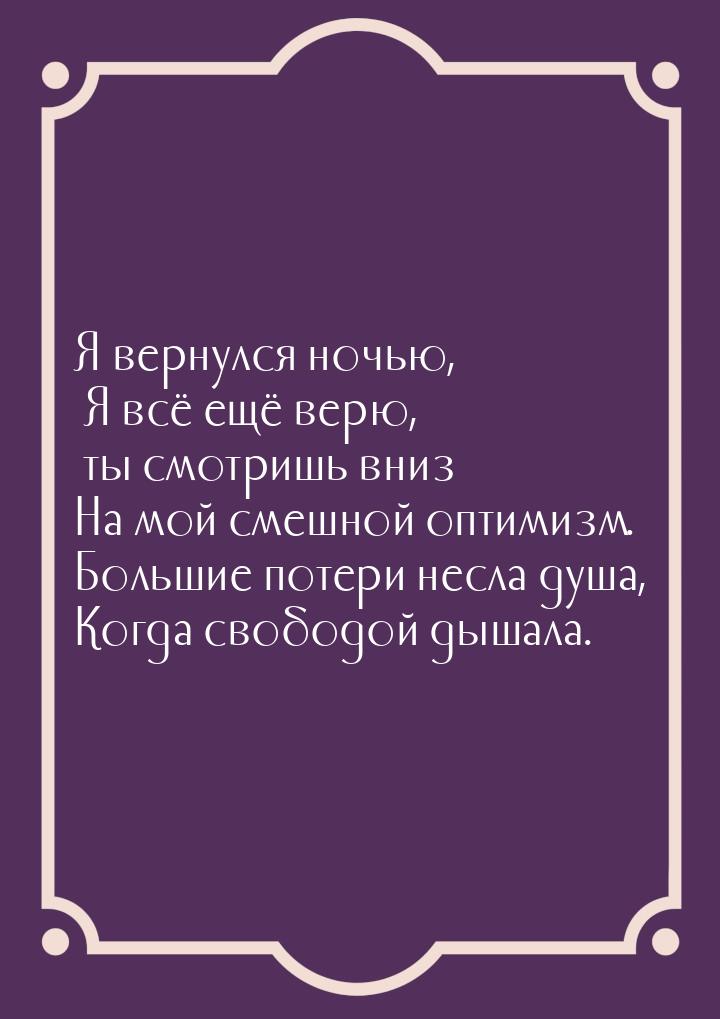 Я вернулся ночью, Я всё ещё верю, ты смотришь вниз На мой смешной оптимизм. Большие потери