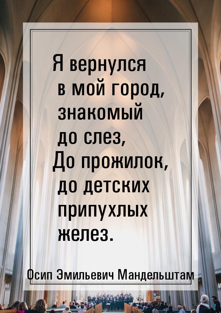 Я вернулся в мой город, знакомый до слез, До прожилок, до детских припухлых желез.