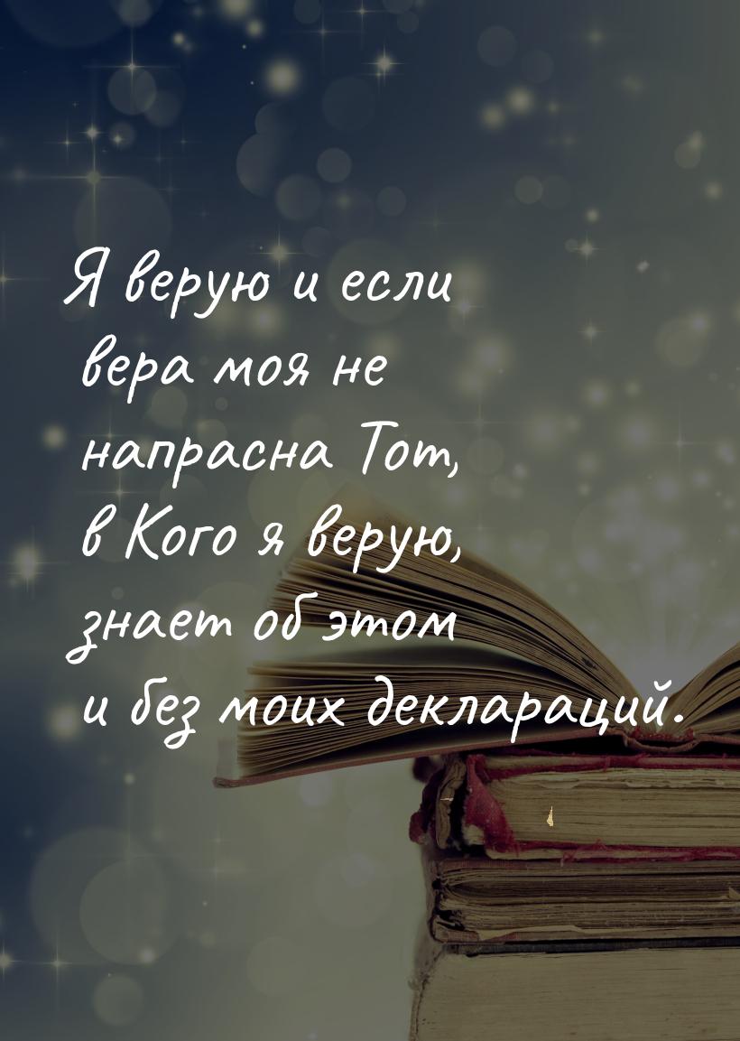 Я верую и если вера моя не напрасна Тот, в Кого я верую, знает об этом и без моих декларац