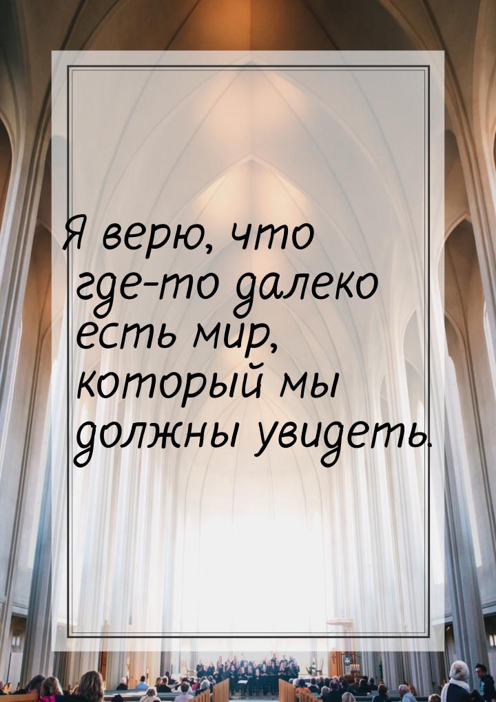 Я верю, что где-то далеко есть мир, который мы должны увидеть.