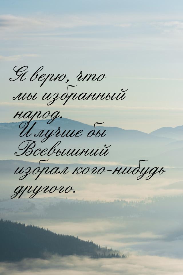 Я верю, что мы избранный народ. И лучше бы Всевышний избрал кого-нибудь другого.