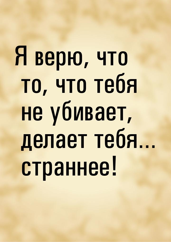 Я верю, что то, что тебя не убивает, делает тебя… страннее!