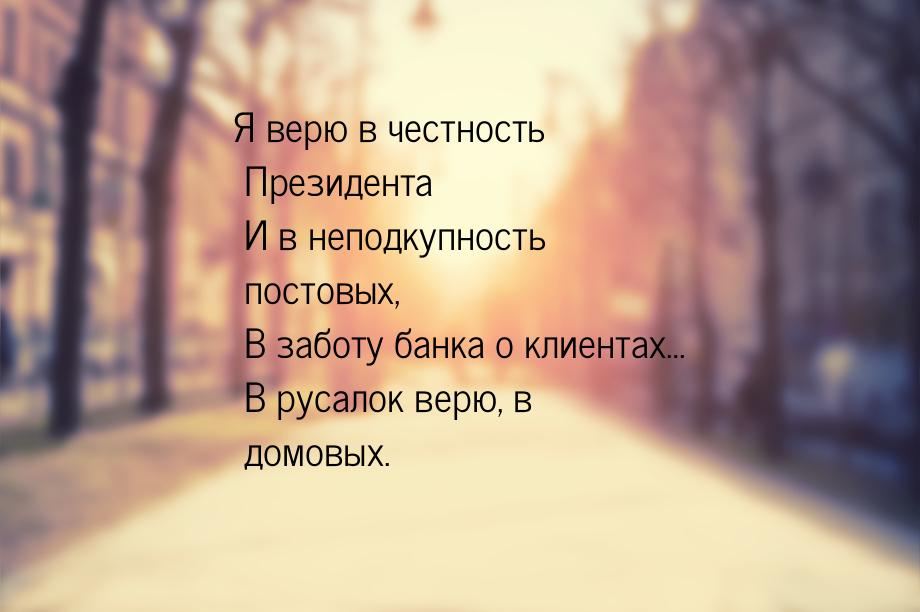 Я верю в честность Президента  И в неподкупность постовых,  В заботу банка о клиентах…  В 