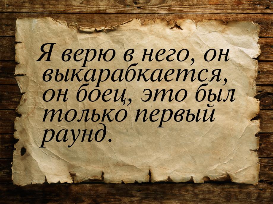 Я верю в него, он выкарабкается, он боец, это был только первый раунд.