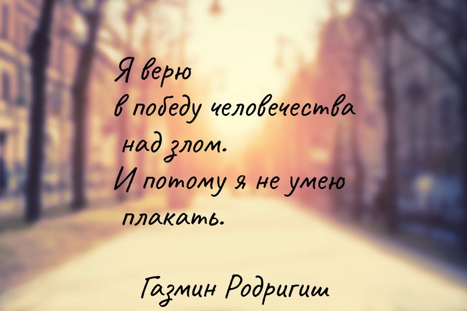 Я верю в победу человечества над злом. И потому я не умею плакать.
