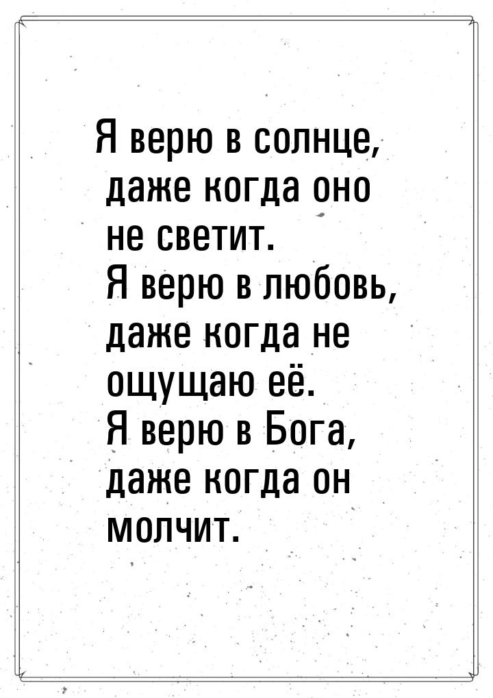 Я верю в солнце, даже когда оно не светит. Я верю в любовь, даже когда не ощущаю её. Я вер