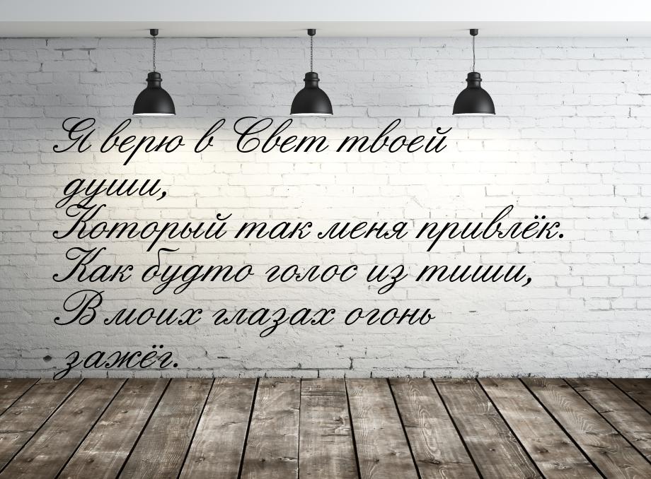 Я верю в Свет твоей души, Который так меня привлёк. Как будто голос из тиши, В моих глазах