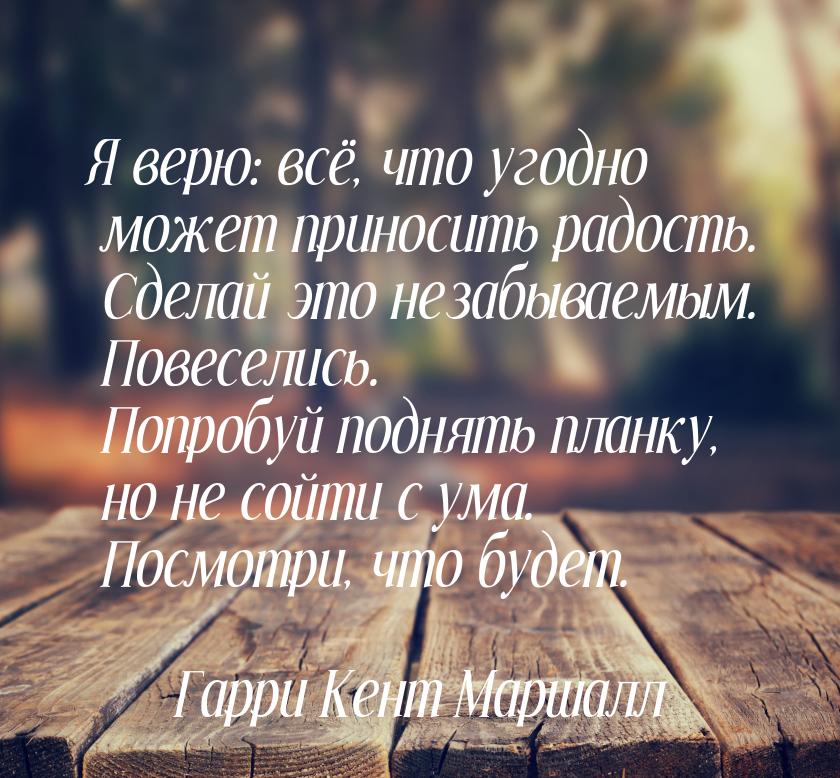 Я верю: всё, что угодно может приносить радость. Сделай это незабываемым. Повеселись. Попр