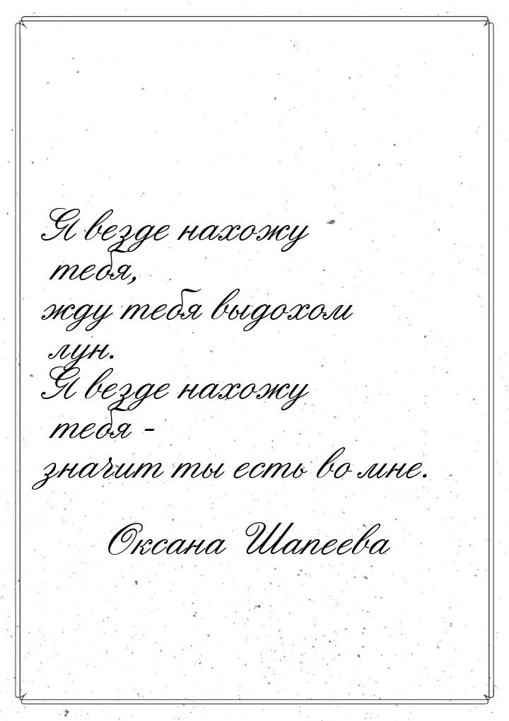 Я везде нахожу тебя, жду тебя выдохом лун. Я везде нахожу тебя - значит ты есть во мне.