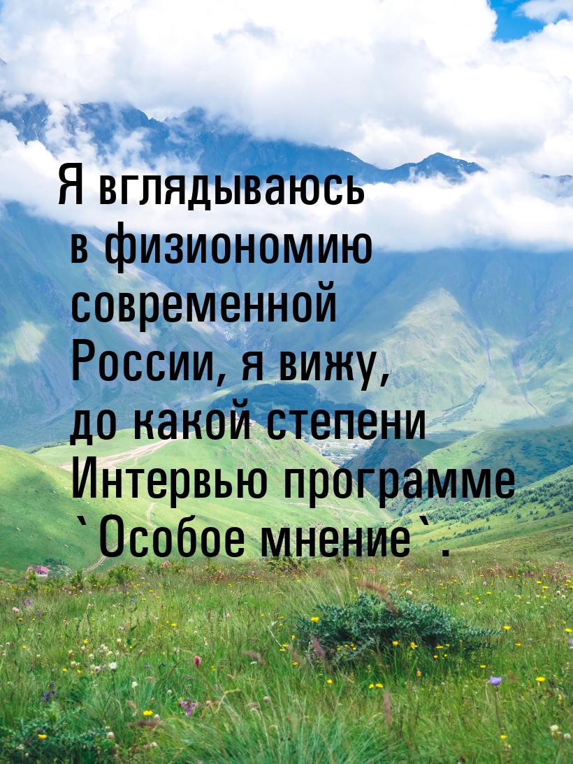 Я вглядываюсь в физиономию современной России, я вижу, до какой степени Интервью программе