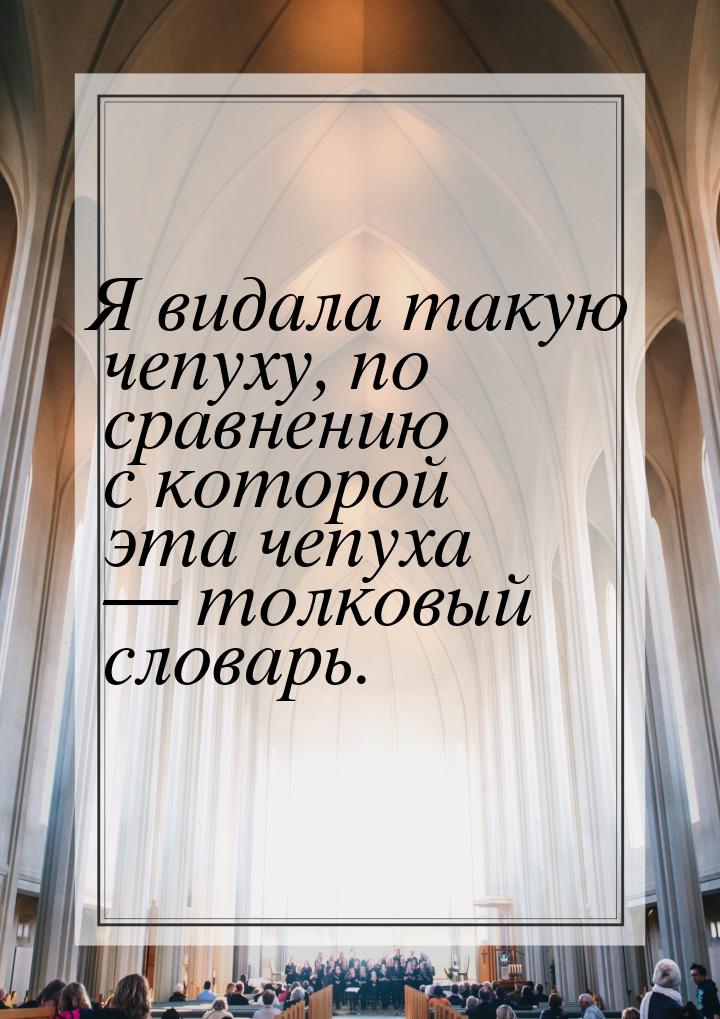 Я видала такую чепуху, по сравнению с которой эта чепуха  толковый словарь.