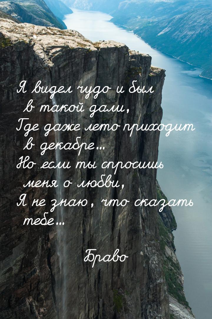 Я видел чудо и был в такой дали, Где даже лето приходит в декабре... Но если ты спросишь м