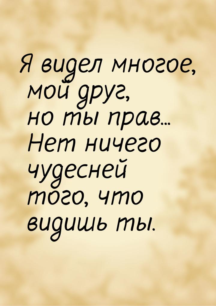 Я видел многое, мой друг, но ты прав... Нет ничего чудесней того, что видишь ты.