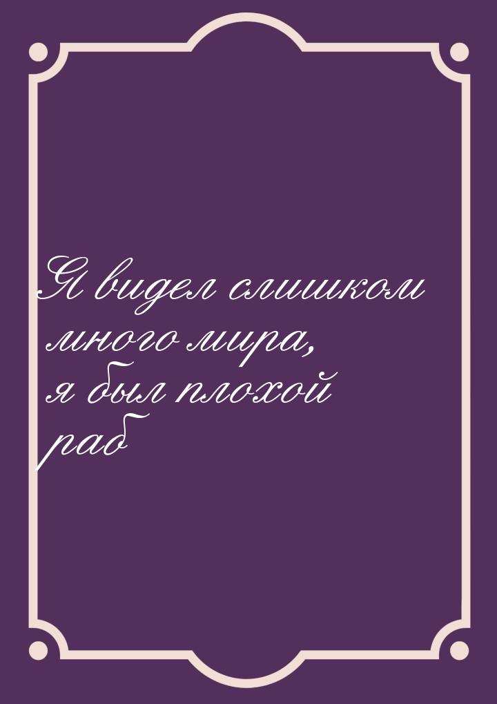 Я видел слишком много мира, я был плохой раб