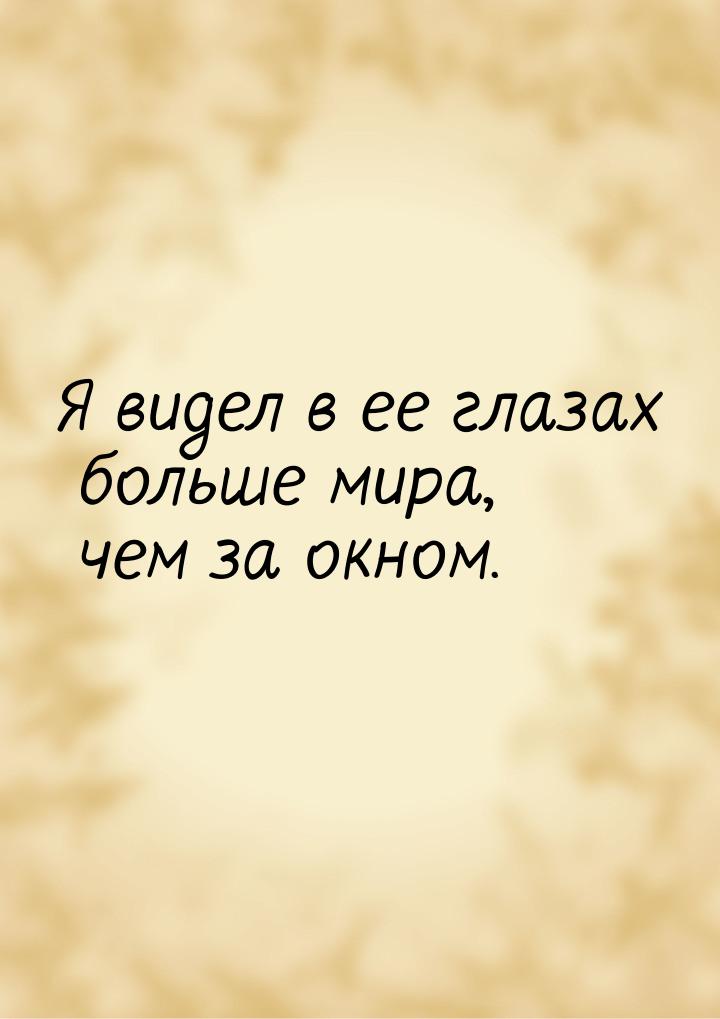 Я видел в ее глазах больше мира, чем за окном.