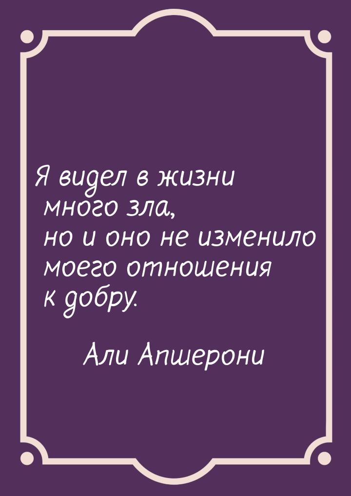 Я видел в жизни много зла, но и оно не изменило моего отношения к добру.