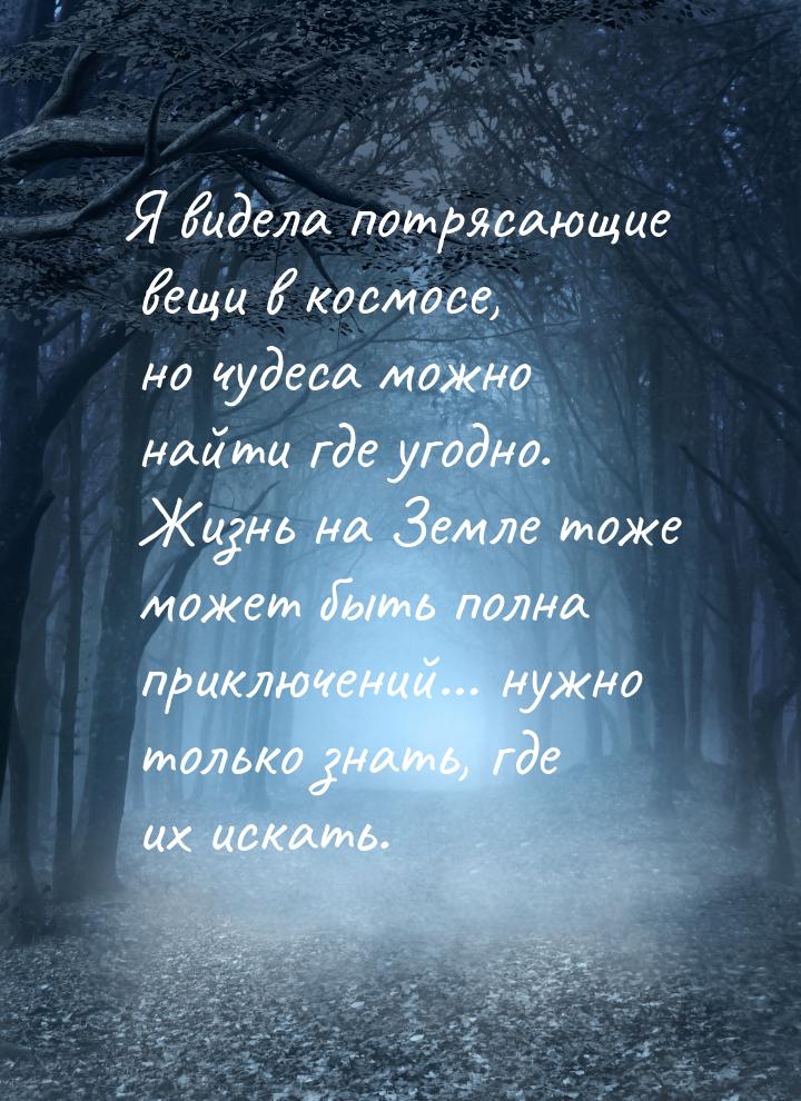 Я видела потрясающие вещи в космосе, но чудеса можно найти где угодно. Жизнь на Земле тоже