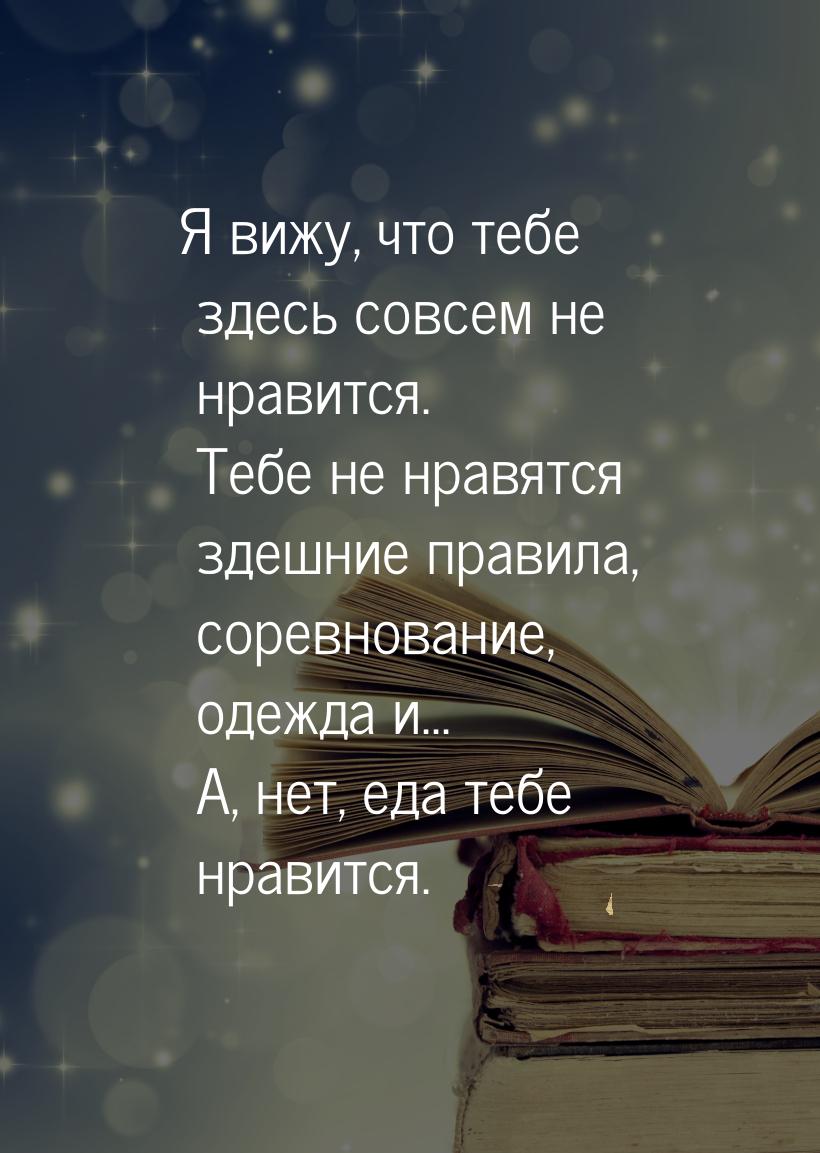 Я вижу, что тебе здесь совсем не нравится. Тебе не нравятся здешние правила, соревнование,