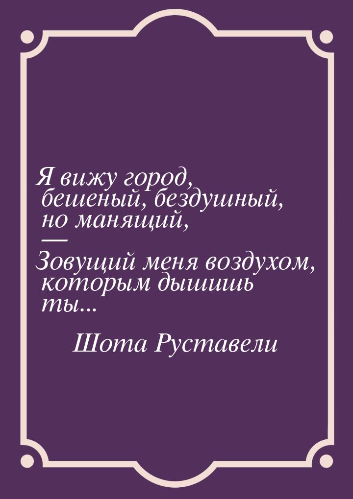 Я вижу город, бешеный, бездушный, но манящий, — Зовущий меня воздухом, которым дышишь ты..