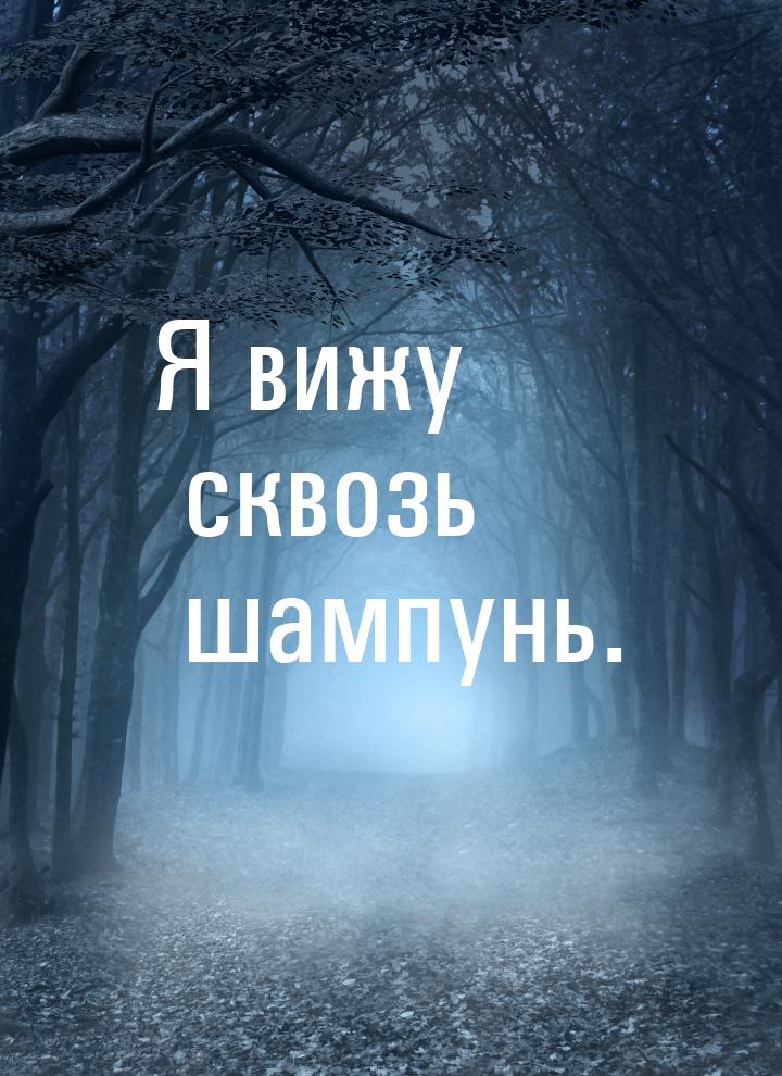 Я вижу сквозь шампунь.