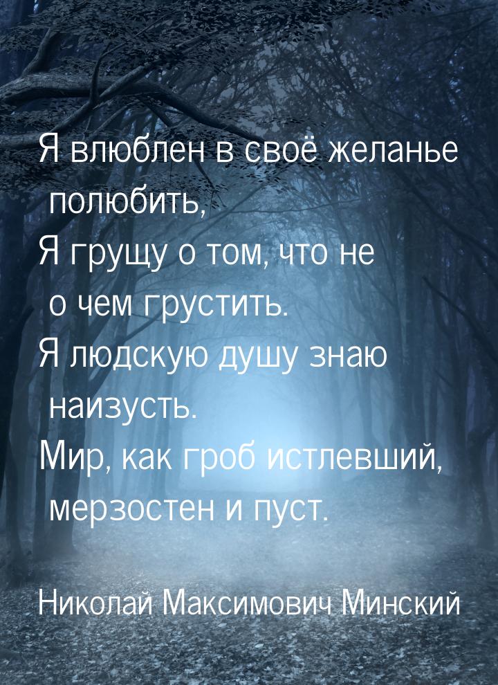 Я влюблен в своё желанье полюбить, Я грущу о том, что не о чем грустить. Я людскую душу зн