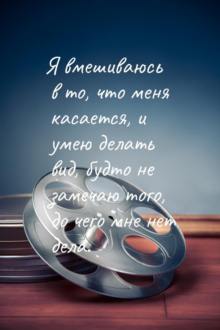 Я вмешиваюсь в то, что меня касается, и умею делать вид, будто не замечаю того, до чего мн