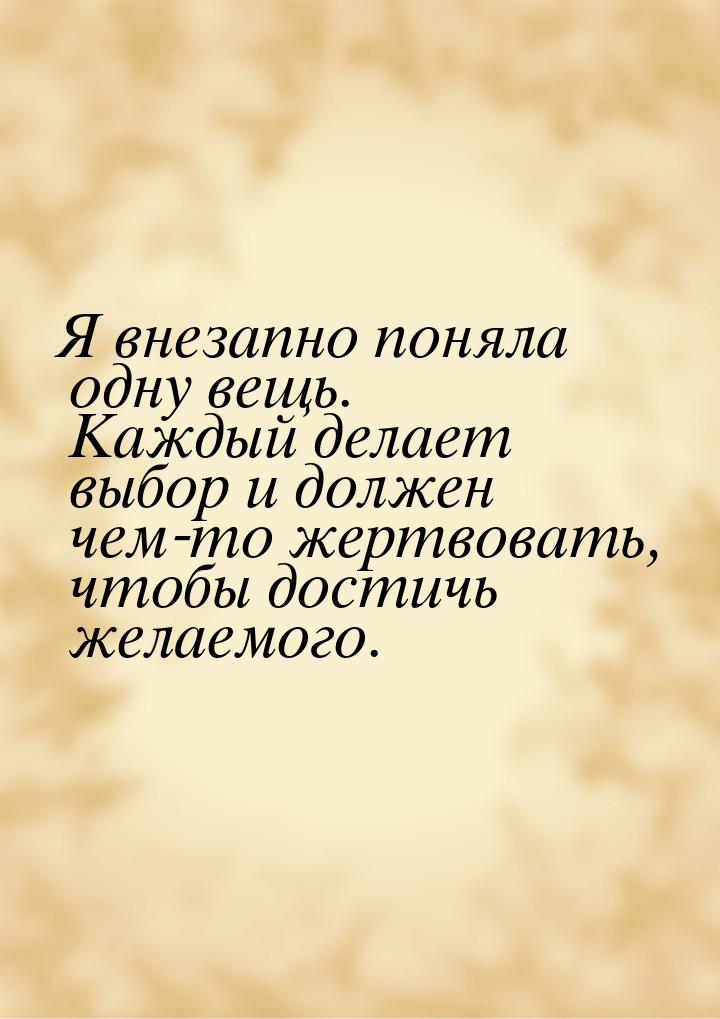 Я внезапно поняла одну вещь. Каждый делает выбор и должен чем-то жертвовать, чтобы достичь