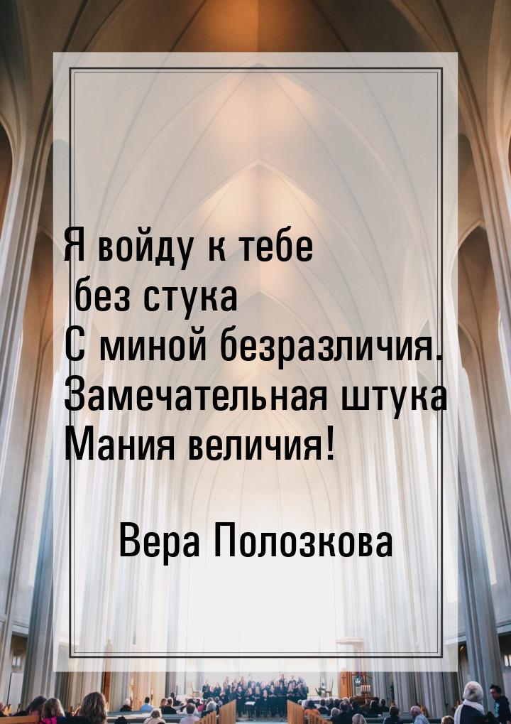 Я войду к тебе без стука С миной безразличия. Замечательная штука Мания величия!