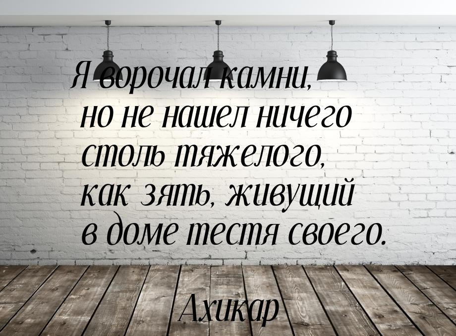 Я ворочал камни, но не нашел ничего столь тяжелого, как зять, живущий в доме тестя своего.