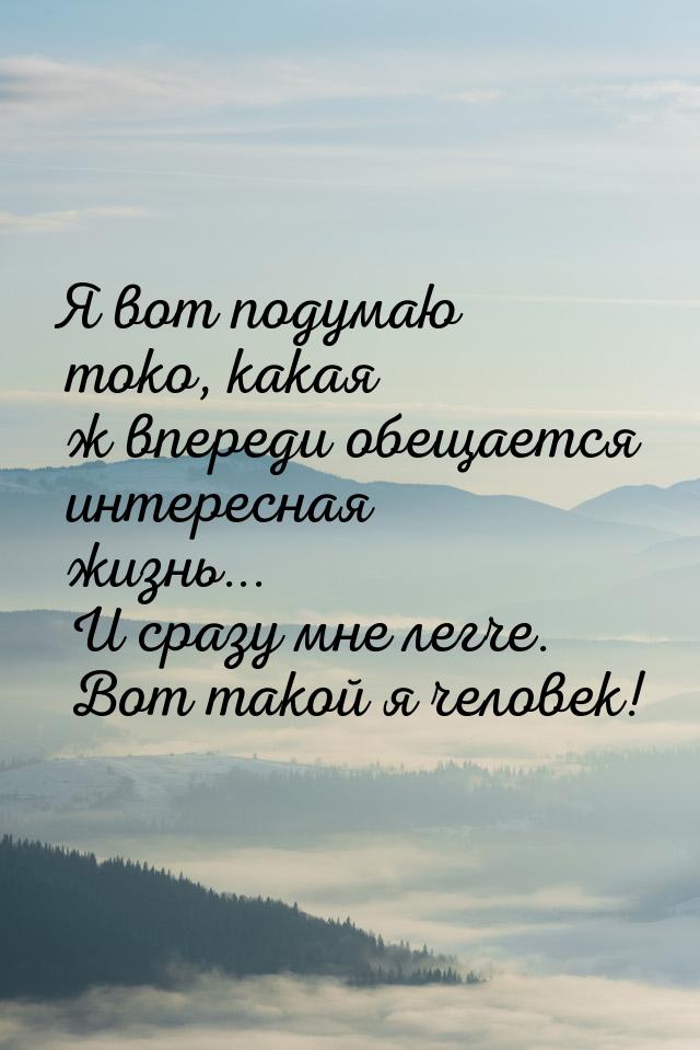 Я вот подумаю токо, какая ж впереди обещается интересная жизнь... И сразу мне легче. Вот т