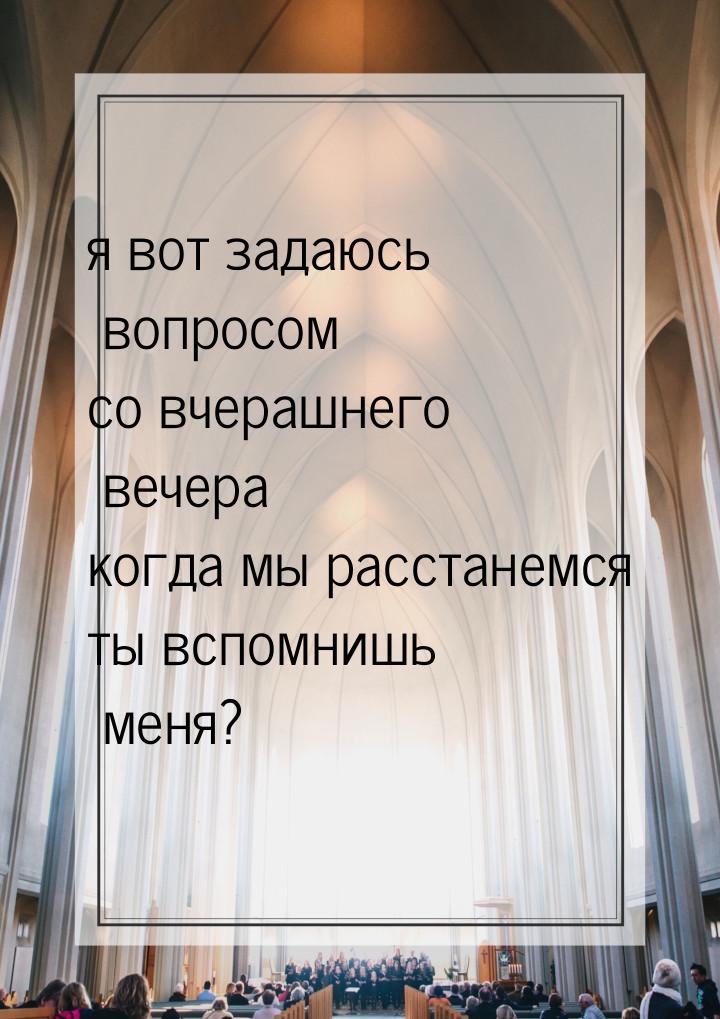 я вот задаюсь вопросом со вчерашнего вечера когда мы расстанемся ты вспомнишь меня?