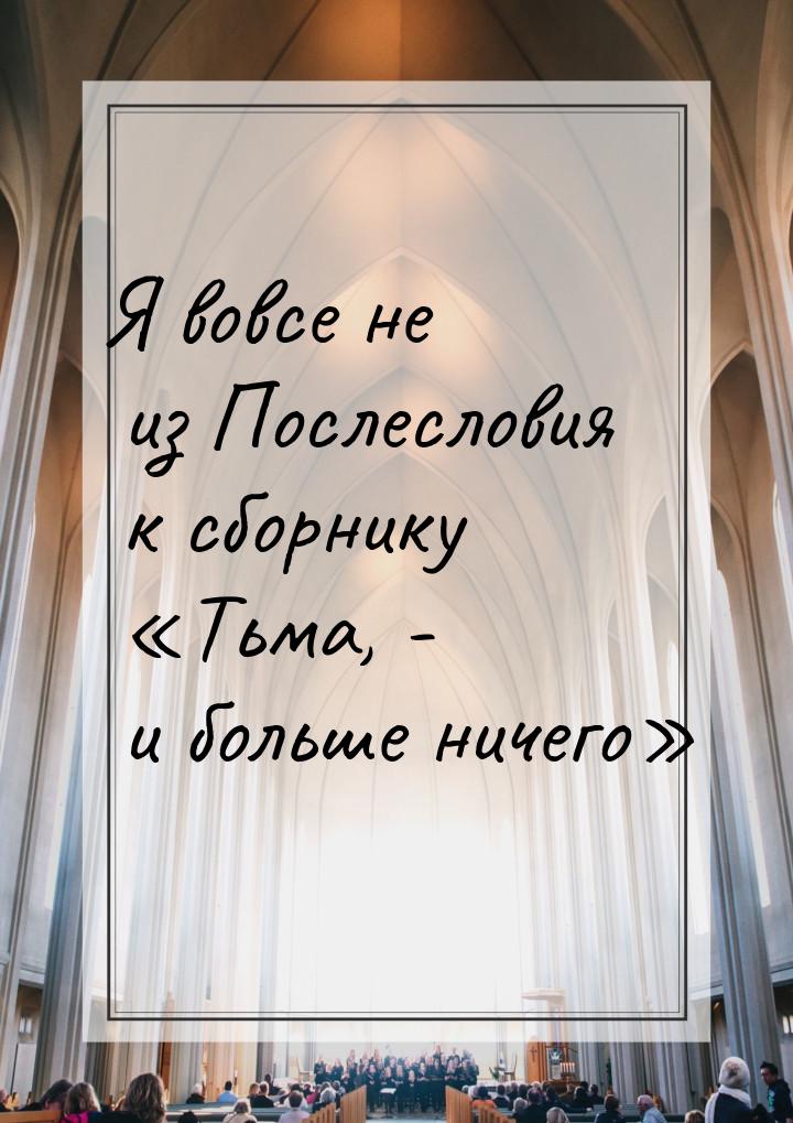 Я вовсе не из Послесловия к сборнику «Тьма, - и больше ничего»