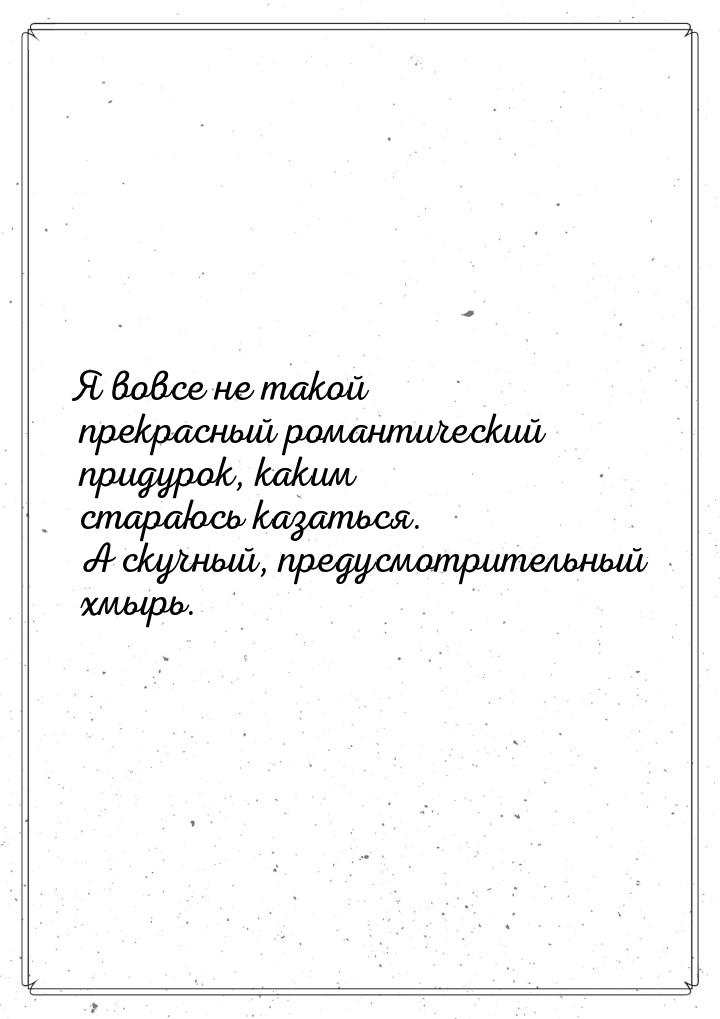 Я вовсе не такой прекрасный романтический придурок, каким стараюсь казаться. А скучный, пр